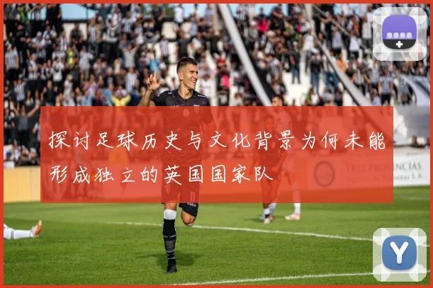 探讨足球历史与文化背景为何未能形成独立的英国国家队