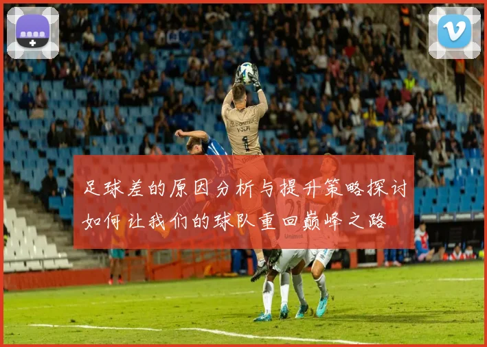 足球差的原因分析与提升策略探讨如何让我们的球队重回巅峰之路