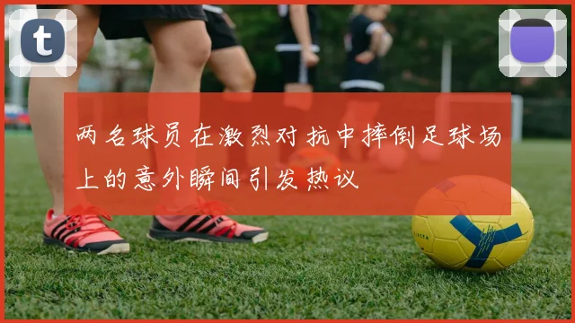 两名球员在激烈对抗中摔倒足球场上的意外瞬间引发热议