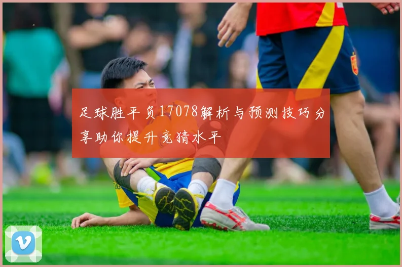 足球胜平负17078解析与预测技巧分享助你提升竞猜水平