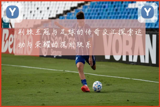 荆棘王冠与足球的传奇交汇探索运动与荣耀的深刻联系