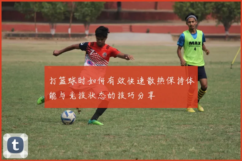 打篮球时如何有效快速散热保持体能与竞技状态的技巧分享