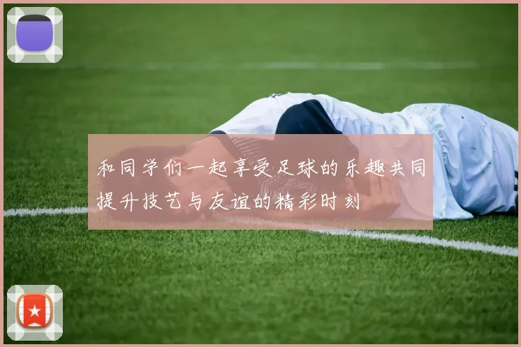 和同学们一起享受足球的乐趣共同提升技艺与友谊的精彩时刻