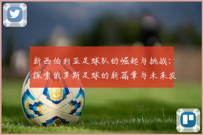 新西伯利亚足球队的崛起与挑战：探索俄罗斯足球的新篇章与未来发展
