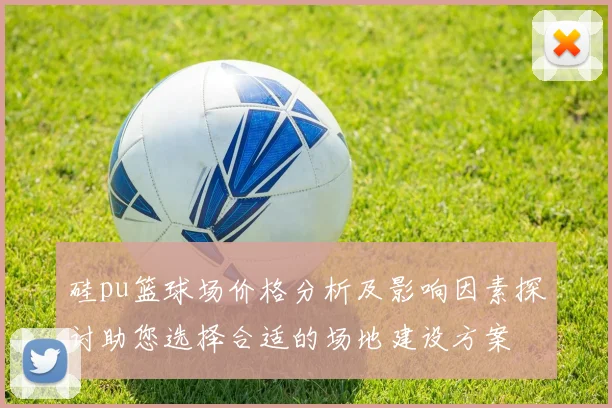 硅pu篮球场价格分析及影响因素探讨助您选择合适的场地建设方案