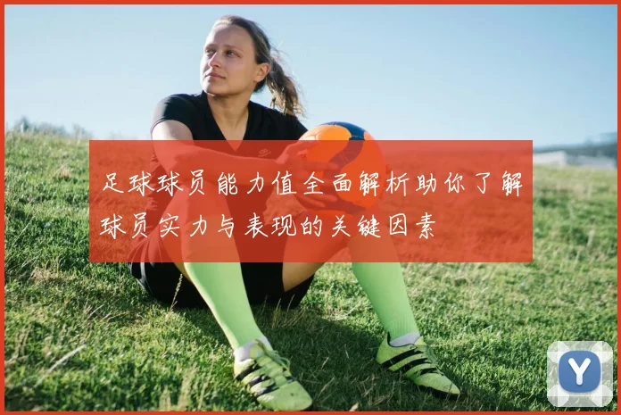 足球球员能力值全面解析助你了解球员实力与表现的关键因素